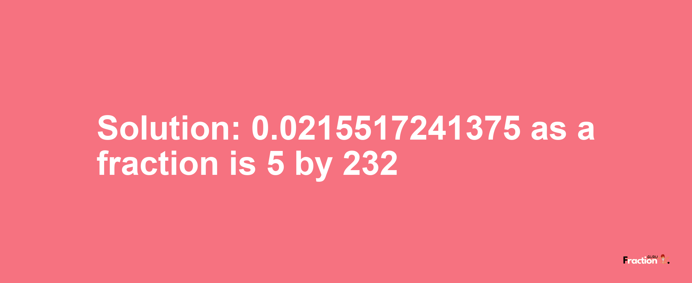 Solution:0.0215517241375 as a fraction is 5/232